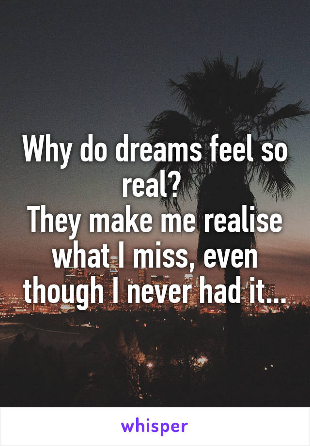 Why do dreams feel so real? 
They make me realise what I miss, even though I never had it...