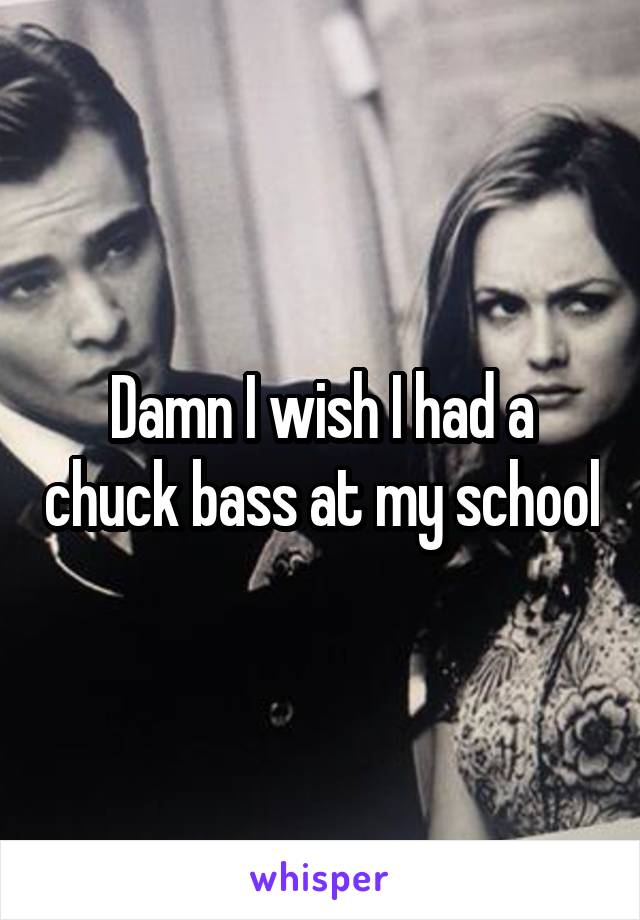 Damn I wish I had a chuck bass at my school