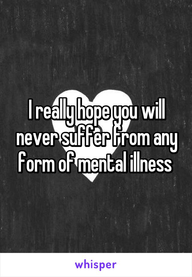 I really hope you will never suffer from any form of mental illness 