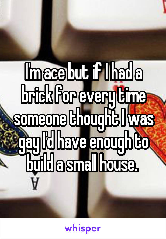 I'm ace but if I had a brick for every time someone thought I was gay I'd have enough to build a small house. 