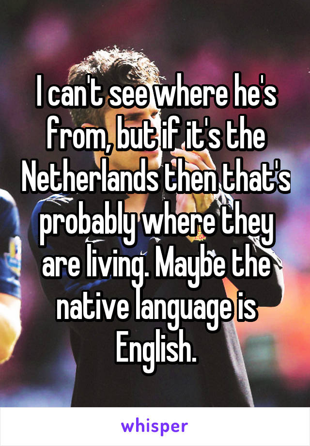 I can't see where he's from, but if it's the Netherlands then that's probably where they are living. Maybe the native language is English.