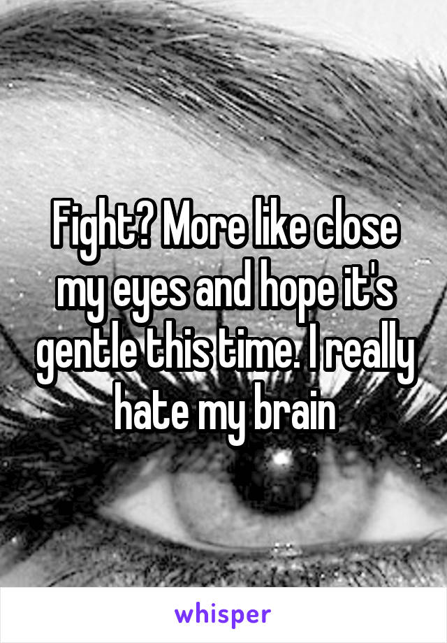 Fight? More like close my eyes and hope it's gentle this time. I really hate my brain