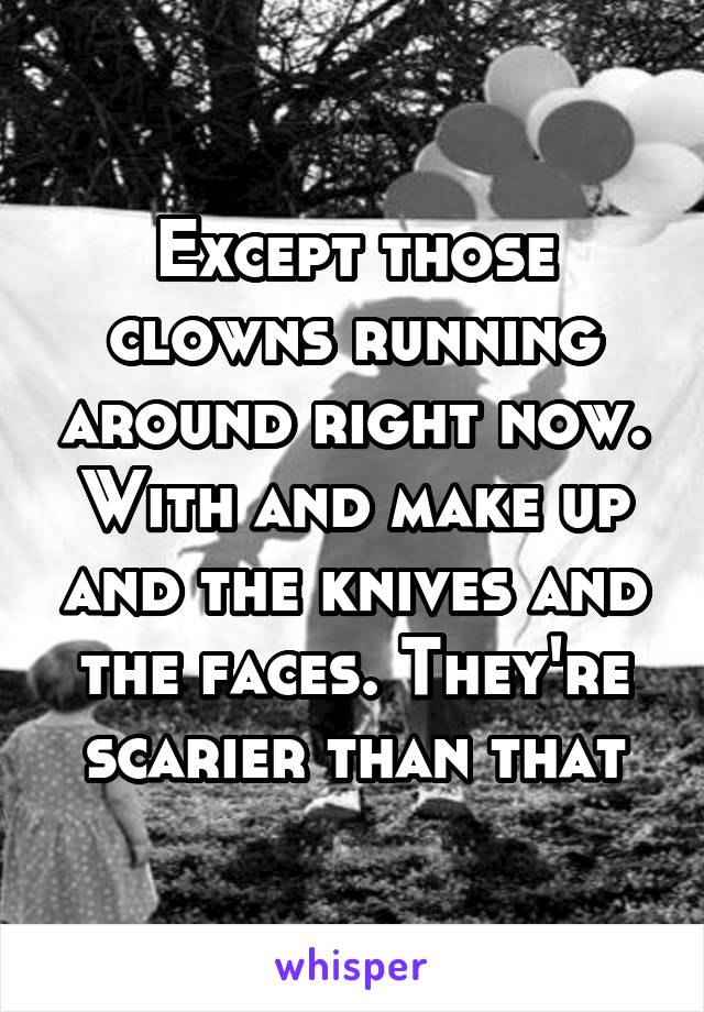 Except those clowns running around right now. With and make up and the knives and the faces. They're scarier than that