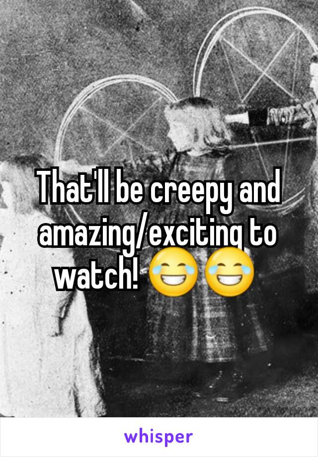 That'll be creepy and amazing/exciting to watch! 😂😂 