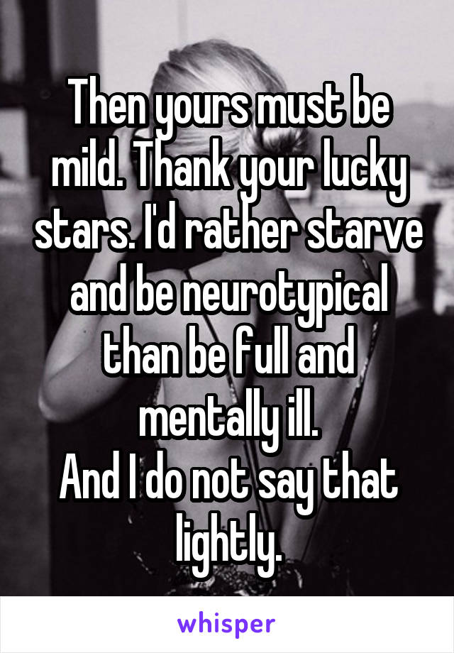 Then yours must be mild. Thank your lucky stars. I'd rather starve and be neurotypical than be full and mentally ill.
And I do not say that lightly.