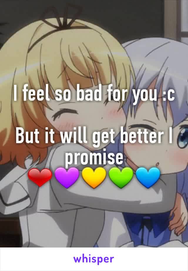 I feel so bad for you :c

But it will get better I promise
❤💜💛💚💙