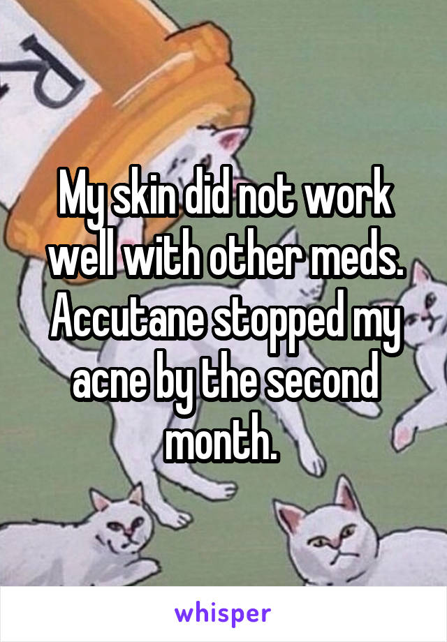My skin did not work well with other meds. Accutane stopped my acne by the second month. 