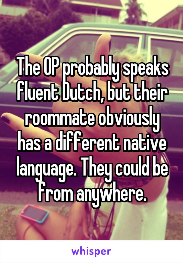 The OP probably speaks fluent Dutch, but their roommate obviously has a different native language. They could be from anywhere.