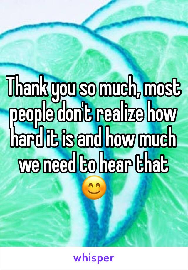 Thank you so much, most people don't realize how hard it is and how much we need to hear that 😊