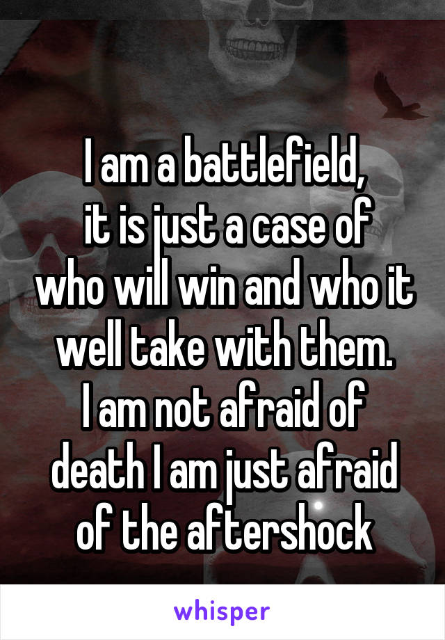 
I am a battlefield,
 it is just a case of who will win and who it well take with them.
I am not afraid of death I am just afraid of the aftershock