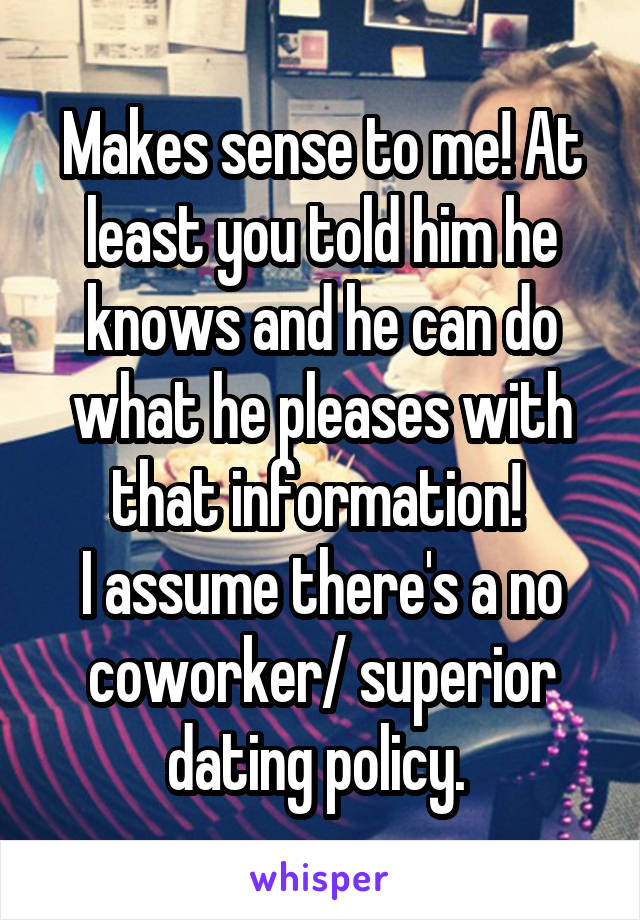 Makes sense to me! At least you told him he knows and he can do what he pleases with that information! 
I assume there's a no coworker/ superior dating policy. 