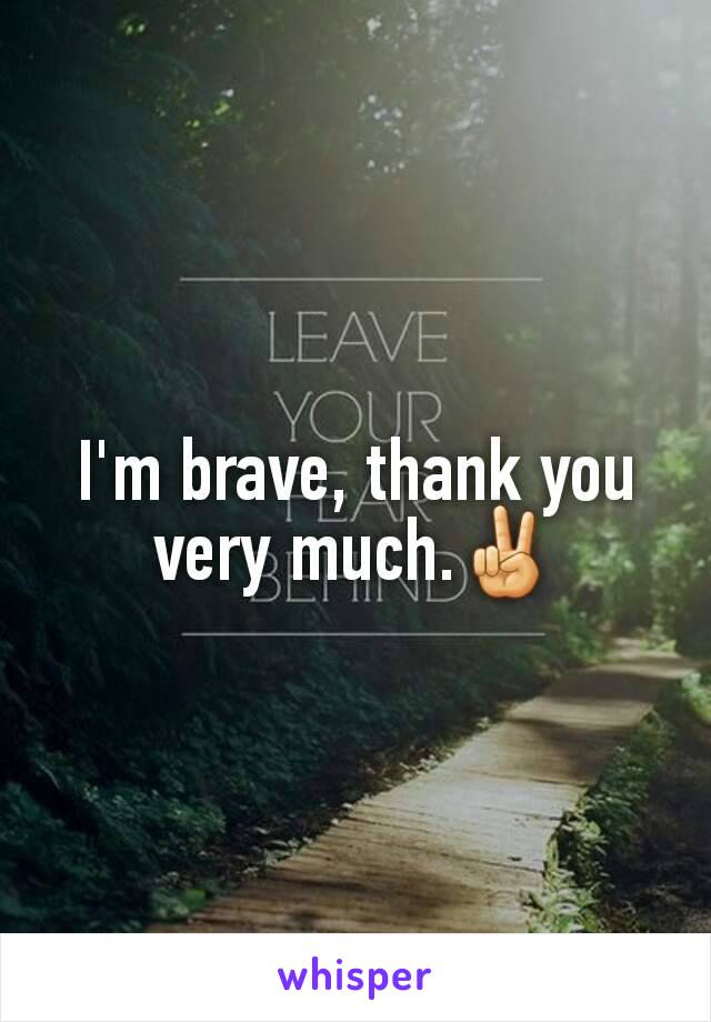 I'm brave, thank you very much.✌