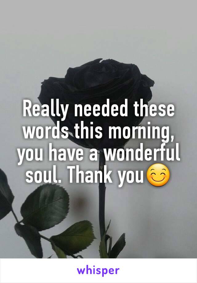 Really needed these words this morning, you have a wonderful soul. Thank you😊