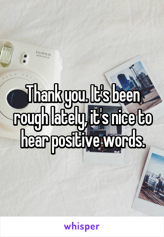 Thank you. It's been rough lately, it's nice to hear positive words.