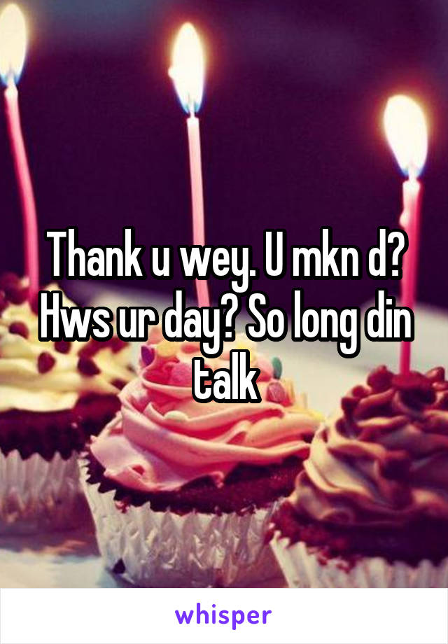 Thank u wey. U mkn d? Hws ur day? So long din talk