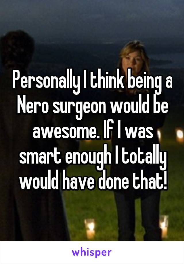 Personally I think being a Nero surgeon would be awesome. If I was smart enough I totally would have done that!