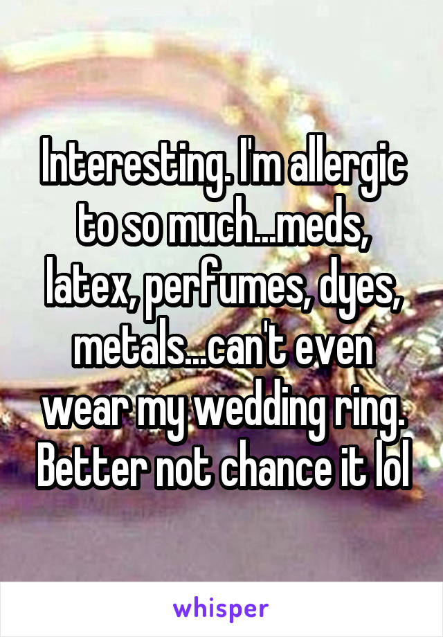 Interesting. I'm allergic to so much...meds, latex, perfumes, dyes, metals...can't even wear my wedding ring. Better not chance it lol