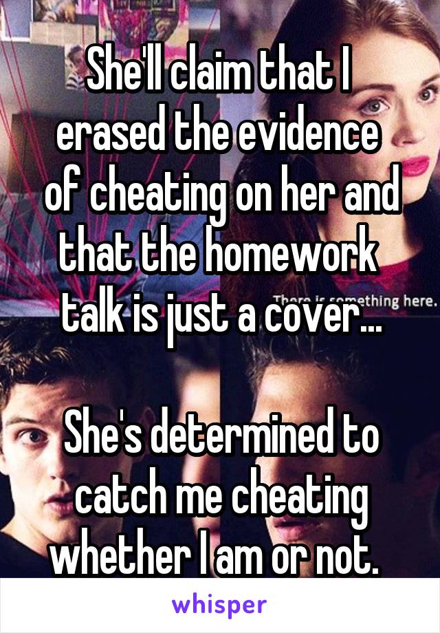 She'll claim that I 
erased the evidence 
of cheating on her and that the homework 
talk is just a cover...

She's determined to catch me cheating whether I am or not.  