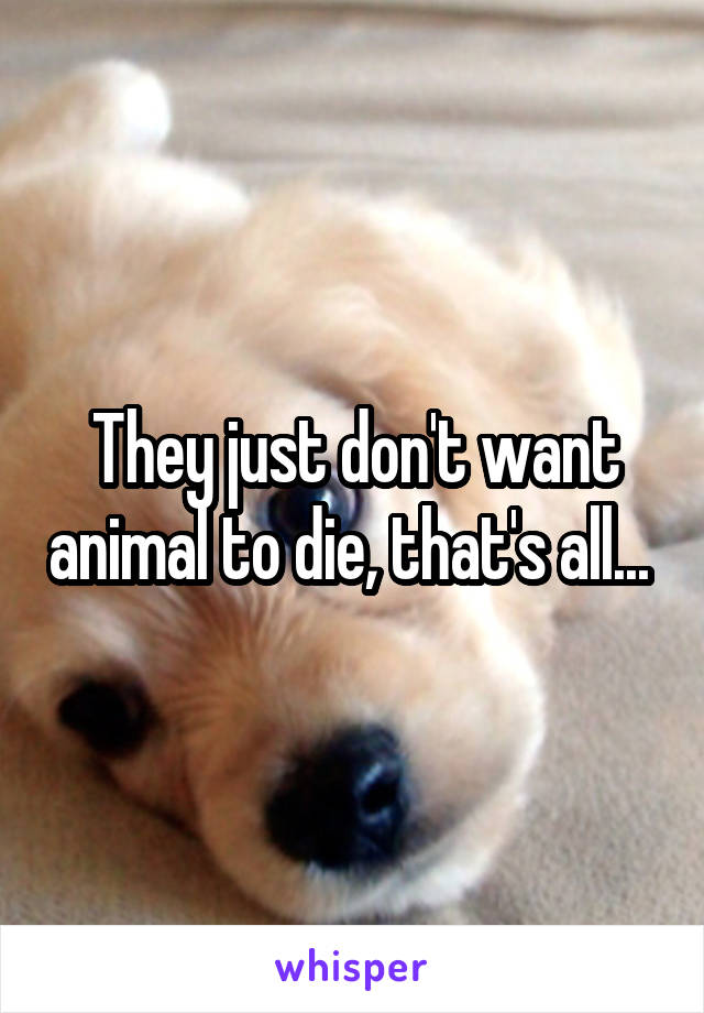 They just don't want animal to die, that's all... 
