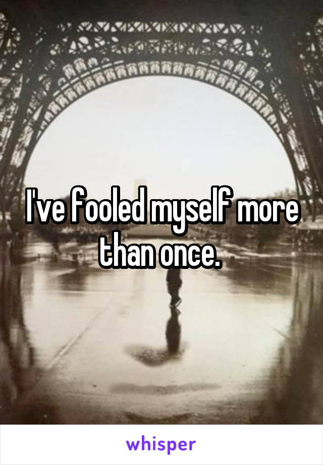 I've fooled myself more than once. 