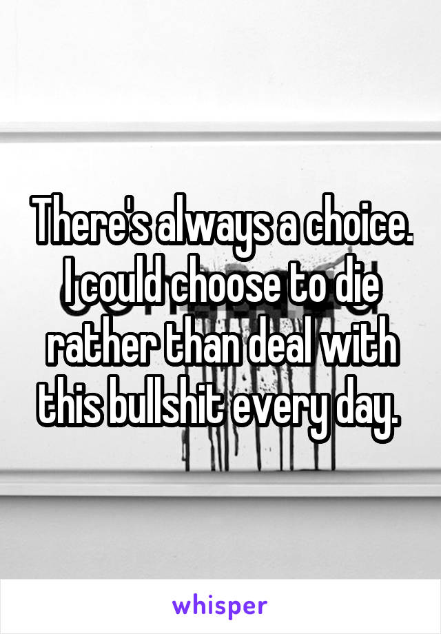 There's always a choice. I could choose to die rather than deal with this bullshit every day. 