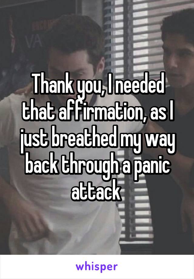 Thank you, I needed that affirmation, as I just breathed my way back through a panic attack 