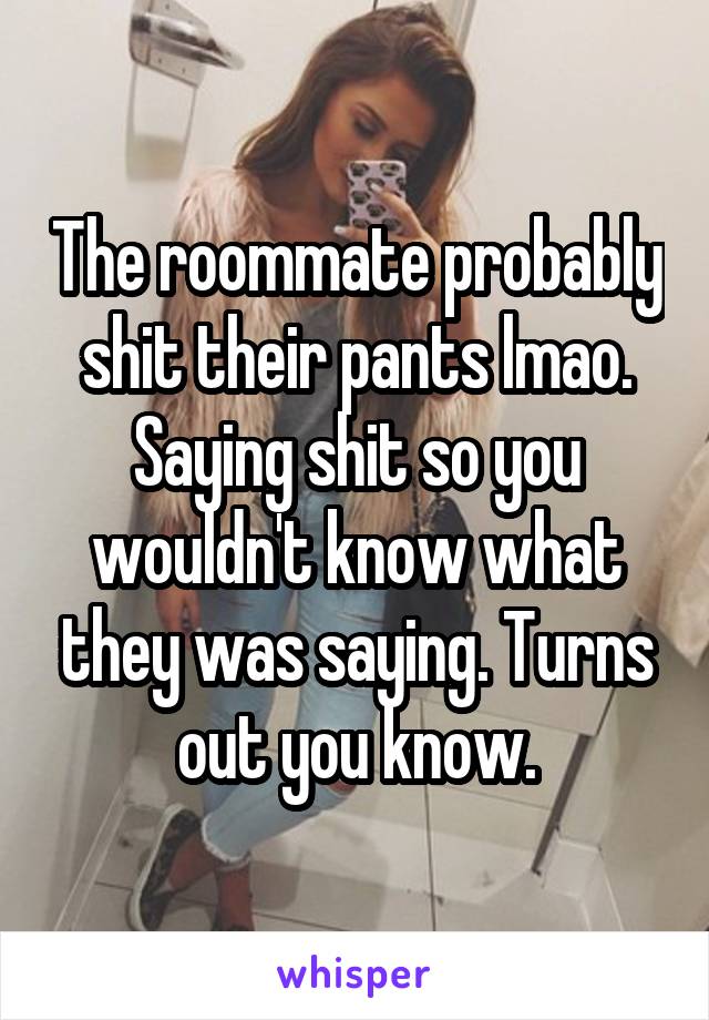 The roommate probably shit their pants lmao. Saying shit so you wouldn't know what they was saying. Turns out you know.