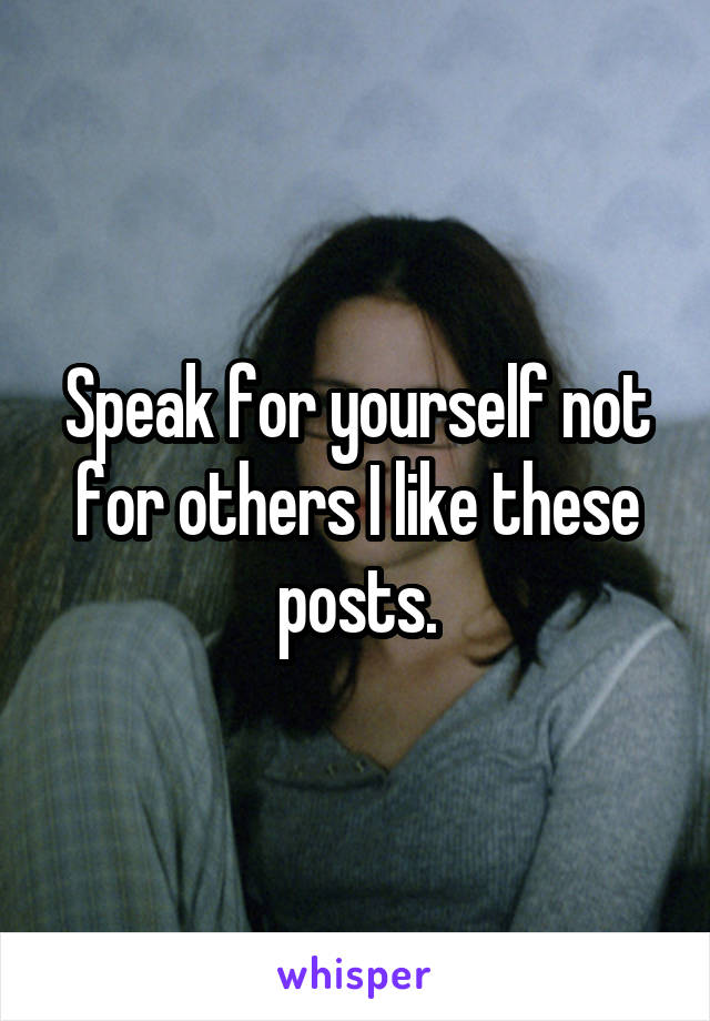 Speak for yourself not for others I like these posts.