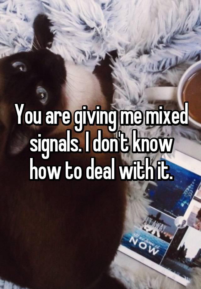 you-are-giving-me-mixed-signals-i-don-t-know-how-to-deal-with-it