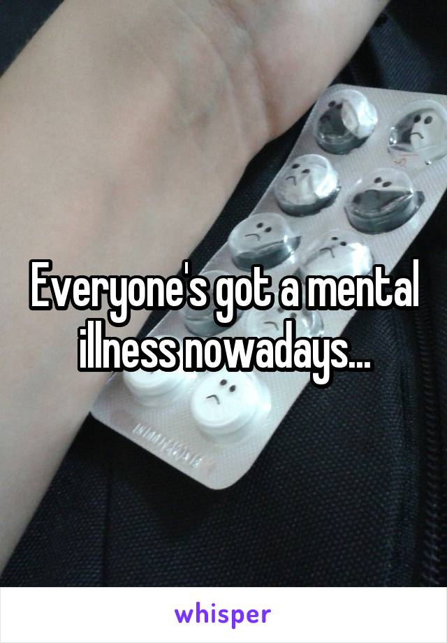 Everyone's got a mental illness nowadays...