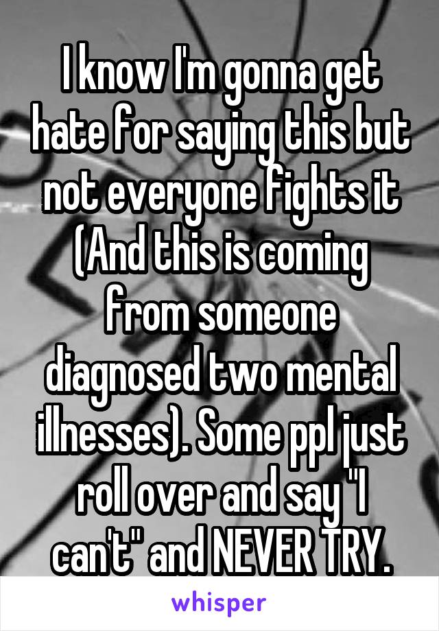 I know I'm gonna get hate for saying this but not everyone fights it (And this is coming from someone diagnosed two mental illnesses). Some ppl just roll over and say "I can't" and NEVER TRY.