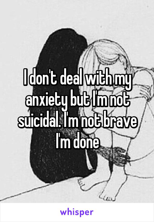 I don't deal with my anxiety but I'm not suicidal. I'm not brave I'm done