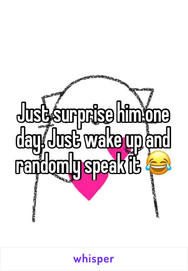 Just surprise him one day. Just wake up and randomly speak it 😂