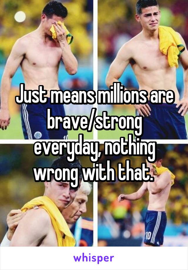 Just means millions are brave/strong everyday, nothing wrong with that. 