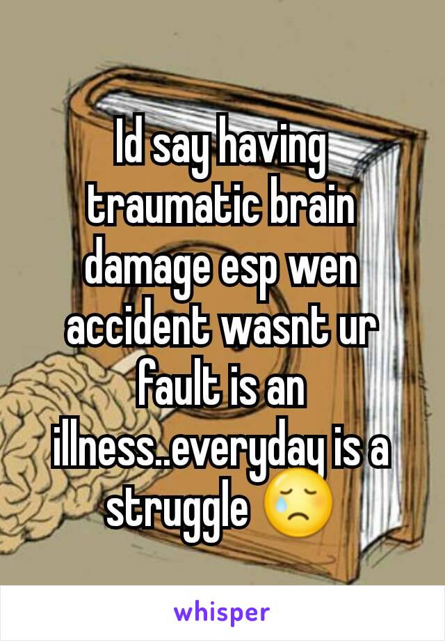 Id say having traumatic brain damage esp wen accident wasnt ur fault is an illness..everyday is a struggle 😢