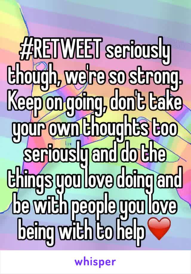 #RETWEET seriously though, we're so strong. Keep on going, don't take your own thoughts too seriously and do the things you love doing and be with people you love being with to help❤️