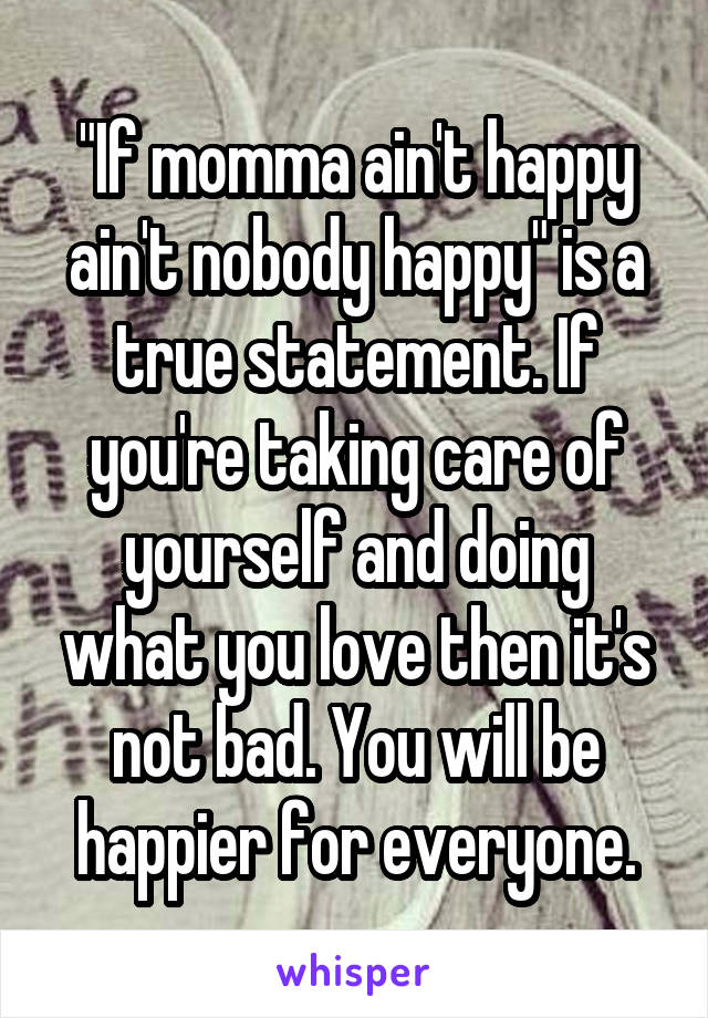 "If momma ain't happy ain't nobody happy" is a true statement. If you're taking care of yourself and doing what you love then it's not bad. You will be happier for everyone.
