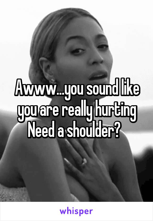 Awww...you sound like you are really hurting
Need a shoulder?  