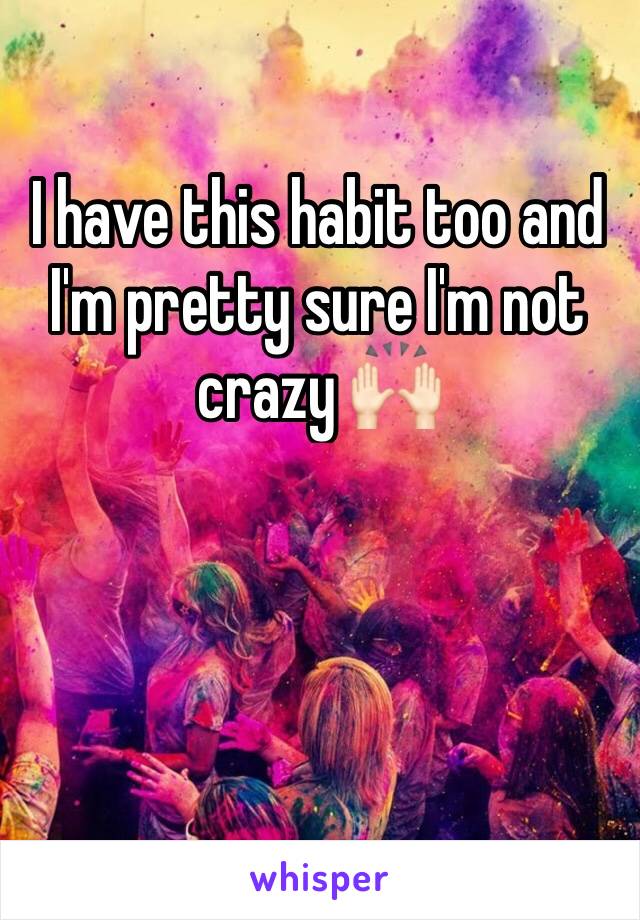 I have this habit too and I'm pretty sure I'm not crazy 🙌🏻