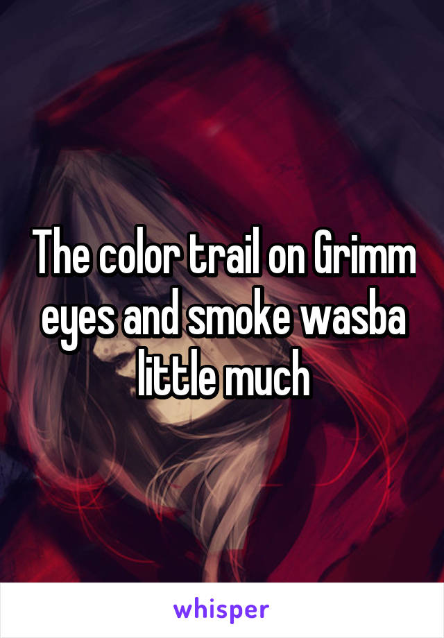 The color trail on Grimm eyes and smoke wasba little much