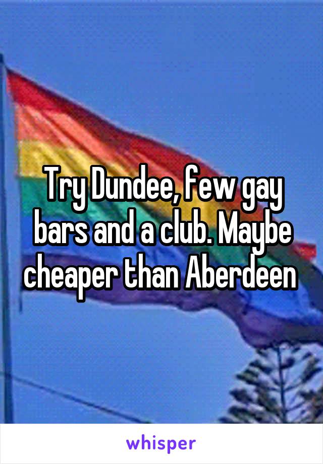Try Dundee, few gay bars and a club. Maybe cheaper than Aberdeen 