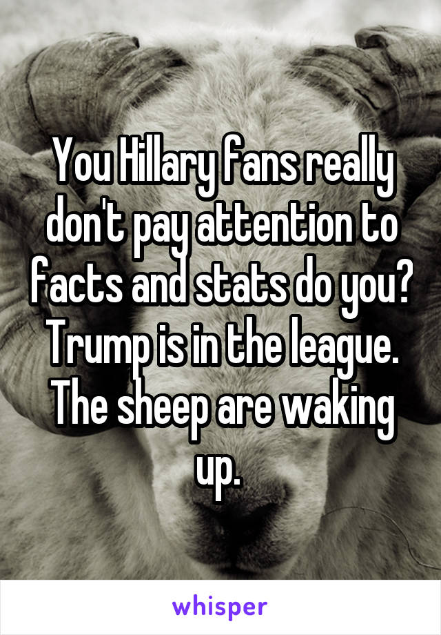 You Hillary fans really don't pay attention to facts and stats do you? Trump is in the league. The sheep are waking up. 
