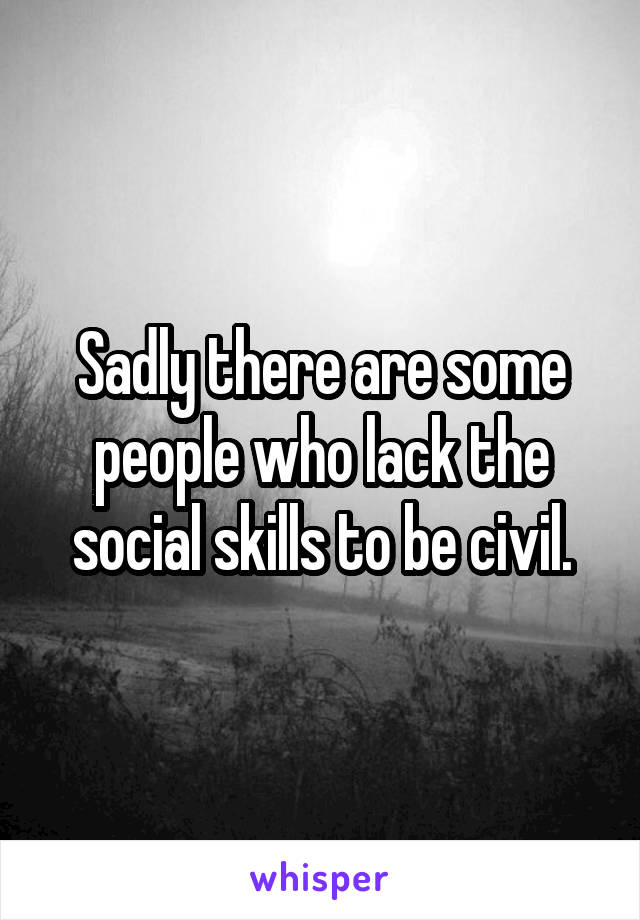 Sadly there are some people who lack the social skills to be civil.