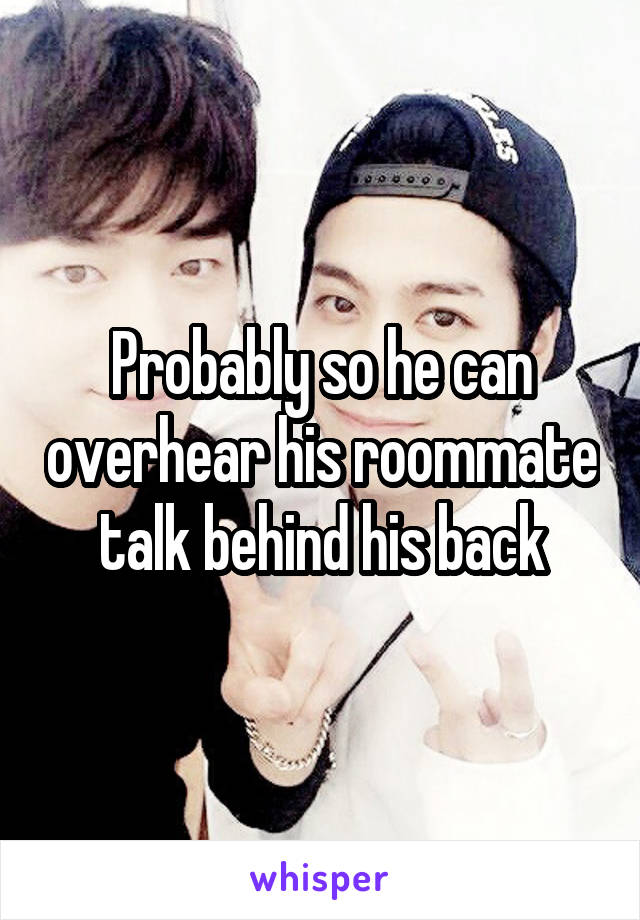 Probably so he can overhear his roommate talk behind his back