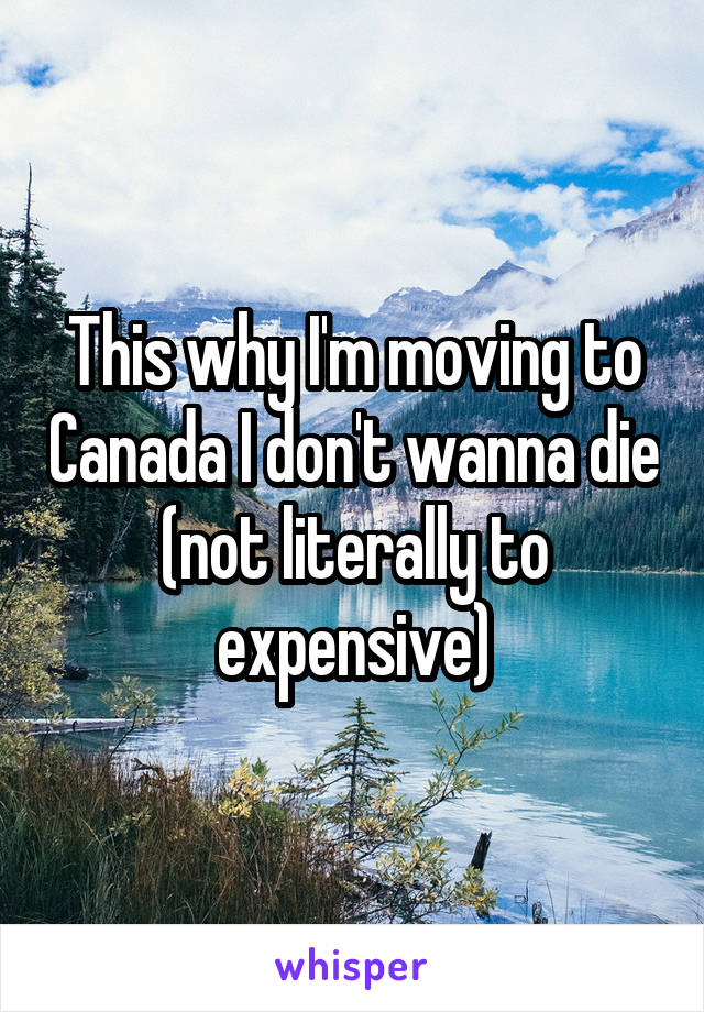 This why I'm moving to Canada I don't wanna die (not literally to expensive)
