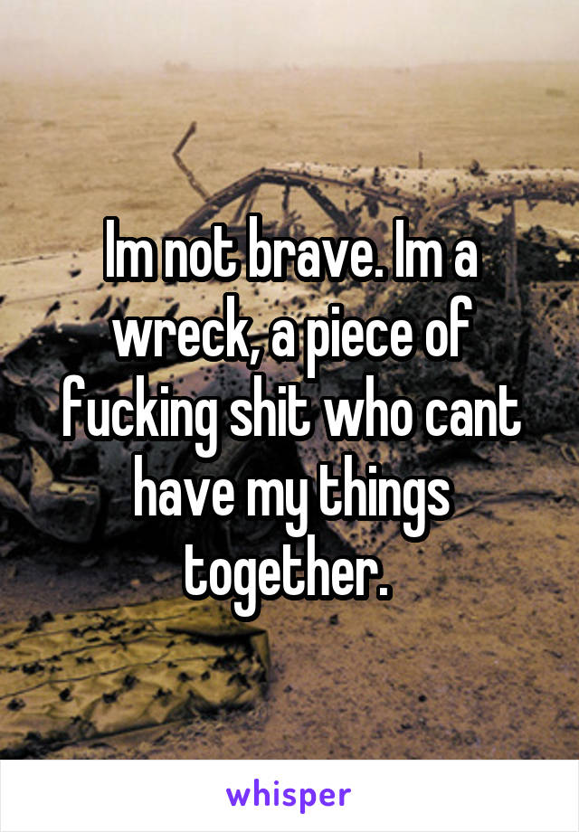 Im not brave. Im a wreck, a piece of fucking shit who cant have my things together. 