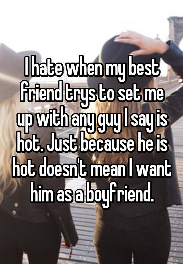 I Hate When My Best Friend Trys To Set Me Up With Any Guy I Say Is Hot Just Because He Is Hot