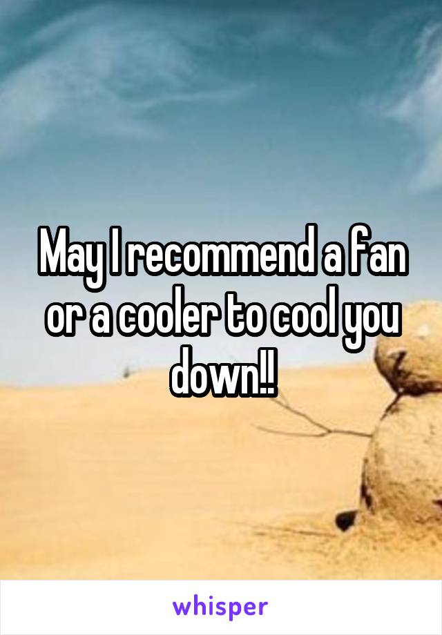May I recommend a fan or a cooler to cool you down!!