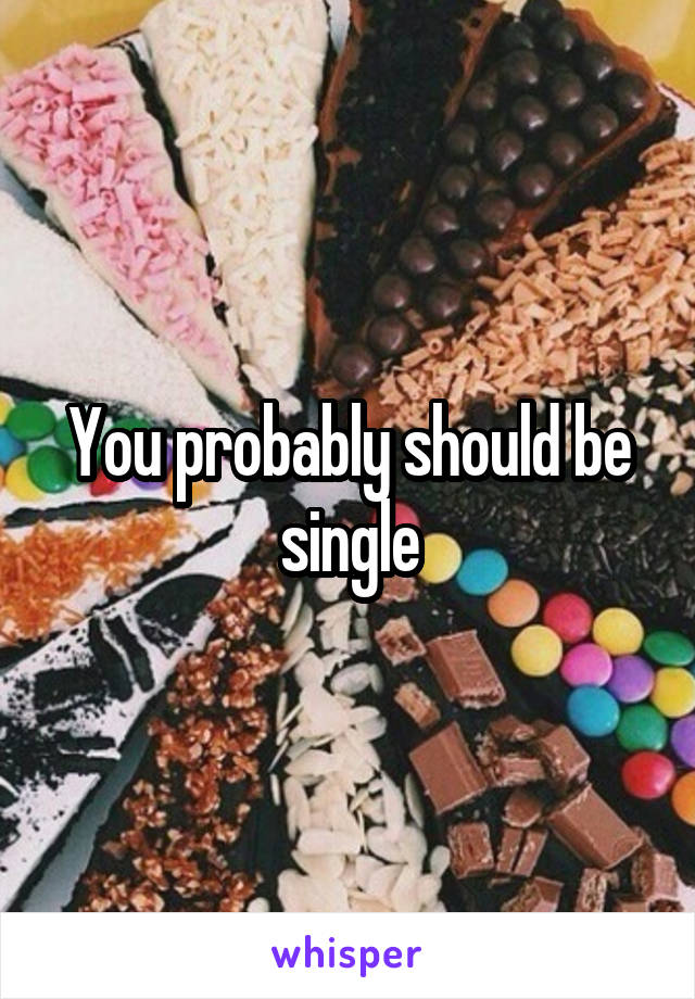 You probably should be single