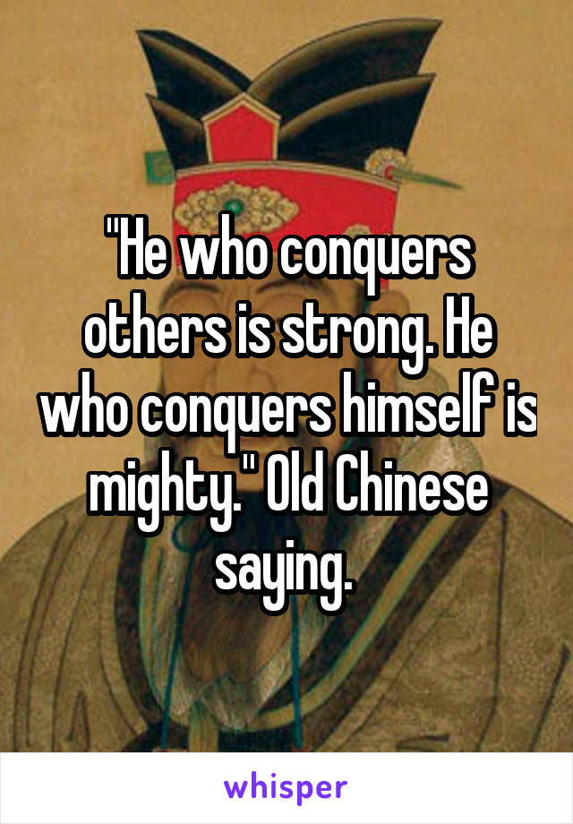 "He who conquers others is strong. He who conquers himself is mighty." Old Chinese saying. 